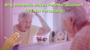 Why Dementia Makes Parents Stubborn
